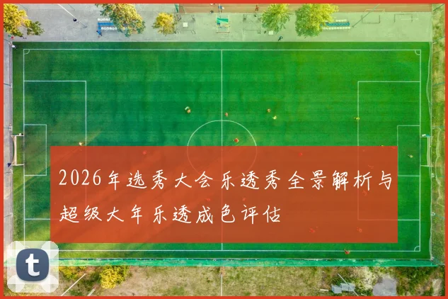 2026年选秀大会乐透秀全景解析与超级大年乐透成色评估