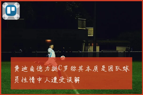 费迪南德力挺C罗称其本质是团队球员性情中人遭受误解