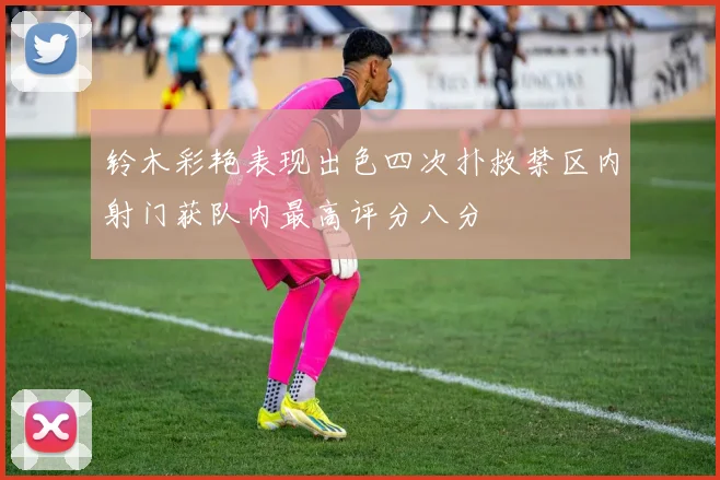 铃木彩艳表现出色四次扑救禁区内射门获队内最高评分八分