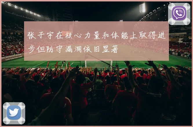 张子宇在核心力量和体能上取得进步但防守漏洞依旧显著