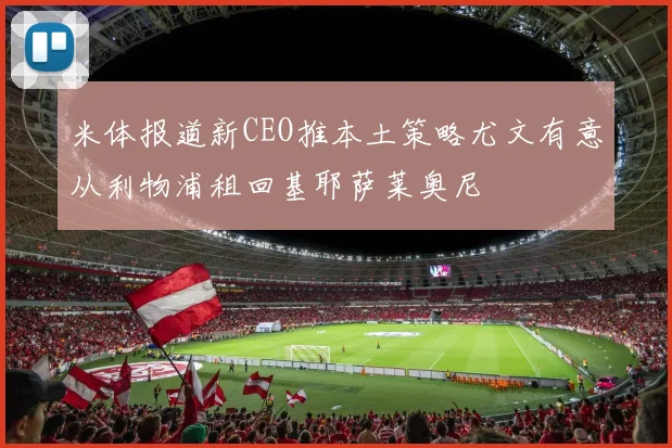 米体报道新CEO推本土策略尤文有意从利物浦租回基耶萨莱奥尼