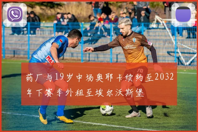 药厂与19岁中场奥耶卡续约至2032年下赛季外租至埃尔沃斯堡