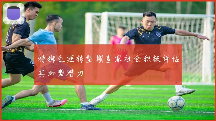 特狮生涯转型期皇家社会积极评估其加盟潜力