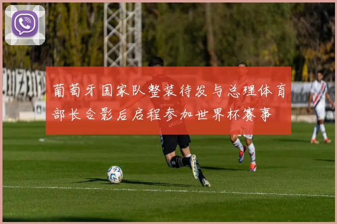 葡萄牙国家队整装待发与总理体育部长合影后启程参加世界杯赛事
