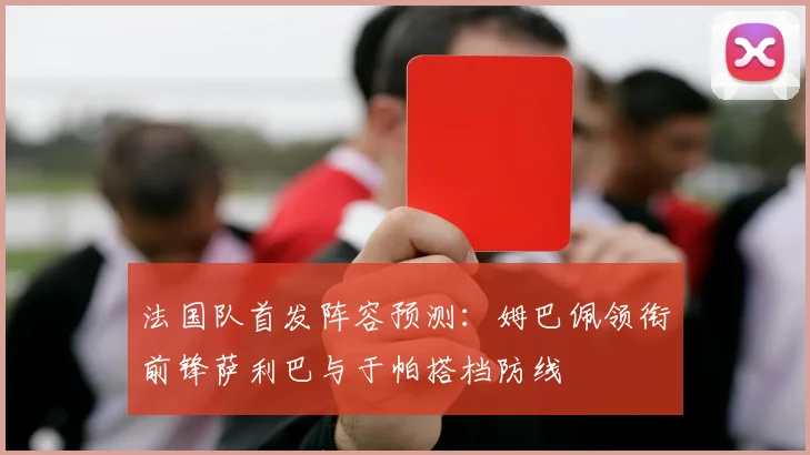 法国队首发阵容预测：姆巴佩领衔前锋萨利巴与于帕搭档防线