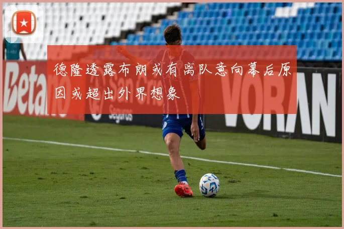 德隆透露布朗或有离队意向幕后原因或超出外界想象
