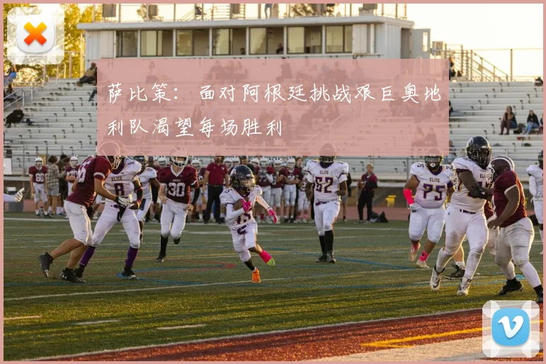 萨比策：面对阿根廷挑战艰巨奥地利队渴望每场胜利